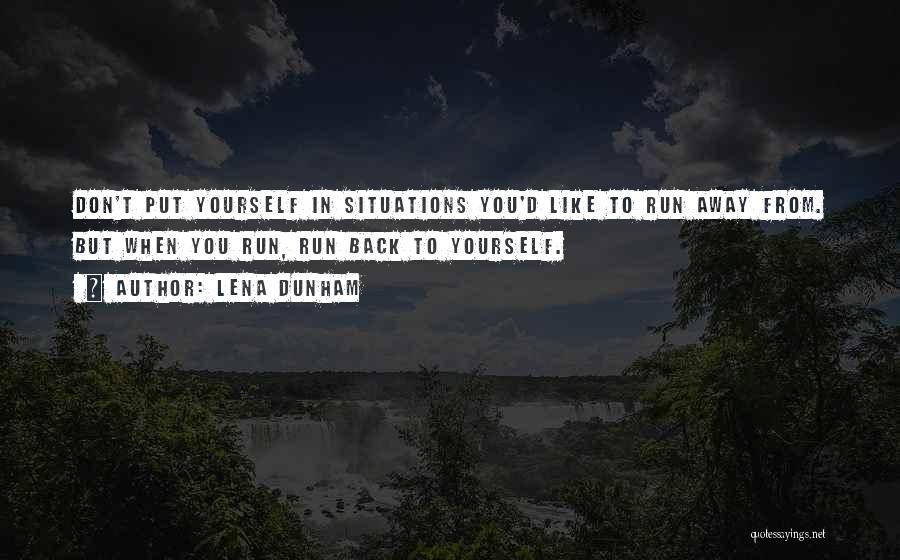 Lena Dunham Quotes: Don't Put Yourself In Situations You'd Like To Run Away From. But When You Run, Run Back To Yourself.