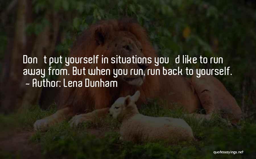 Lena Dunham Quotes: Don't Put Yourself In Situations You'd Like To Run Away From. But When You Run, Run Back To Yourself.