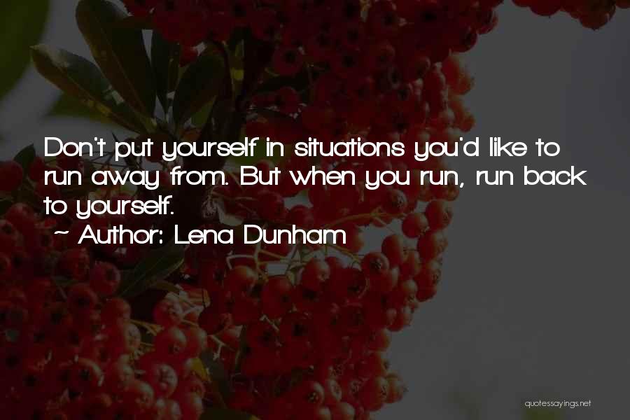 Lena Dunham Quotes: Don't Put Yourself In Situations You'd Like To Run Away From. But When You Run, Run Back To Yourself.