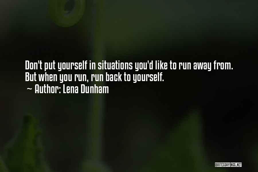Lena Dunham Quotes: Don't Put Yourself In Situations You'd Like To Run Away From. But When You Run, Run Back To Yourself.