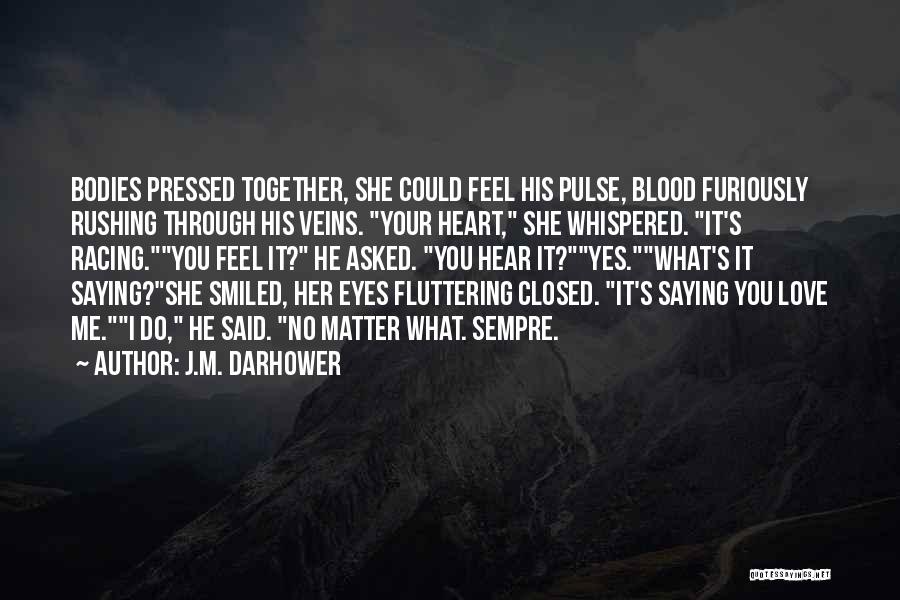 J.M. Darhower Quotes: Bodies Pressed Together, She Could Feel His Pulse, Blood Furiously Rushing Through His Veins. Your Heart, She Whispered. It's Racing.you