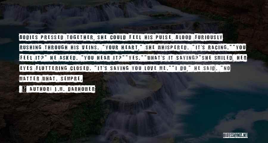 J.M. Darhower Quotes: Bodies Pressed Together, She Could Feel His Pulse, Blood Furiously Rushing Through His Veins. Your Heart, She Whispered. It's Racing.you