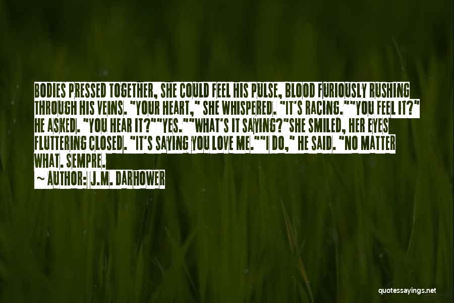 J.M. Darhower Quotes: Bodies Pressed Together, She Could Feel His Pulse, Blood Furiously Rushing Through His Veins. Your Heart, She Whispered. It's Racing.you
