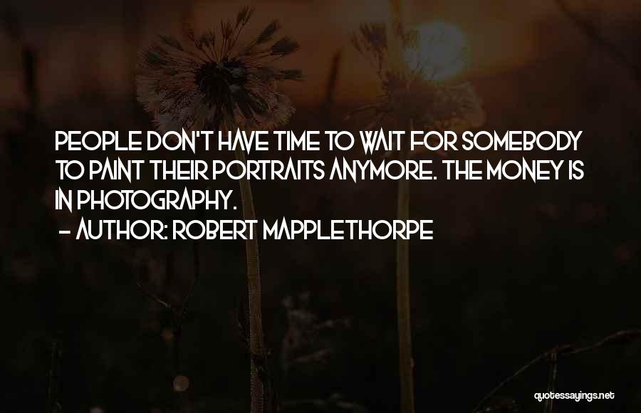 Robert Mapplethorpe Quotes: People Don't Have Time To Wait For Somebody To Paint Their Portraits Anymore. The Money Is In Photography.