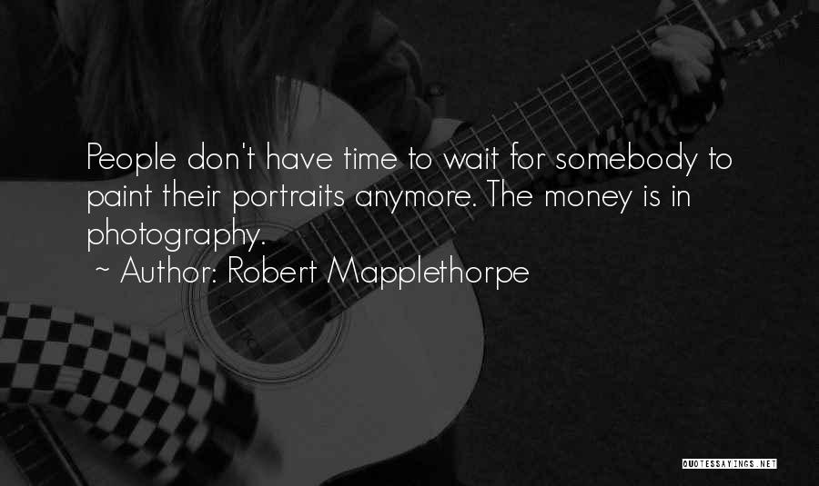 Robert Mapplethorpe Quotes: People Don't Have Time To Wait For Somebody To Paint Their Portraits Anymore. The Money Is In Photography.