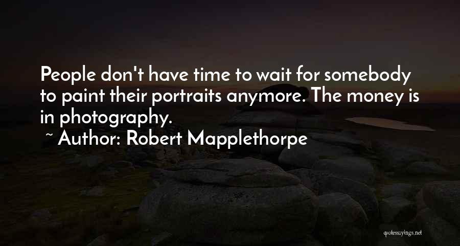 Robert Mapplethorpe Quotes: People Don't Have Time To Wait For Somebody To Paint Their Portraits Anymore. The Money Is In Photography.