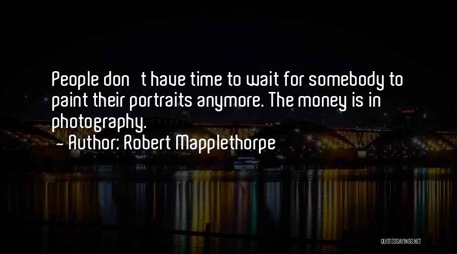 Robert Mapplethorpe Quotes: People Don't Have Time To Wait For Somebody To Paint Their Portraits Anymore. The Money Is In Photography.