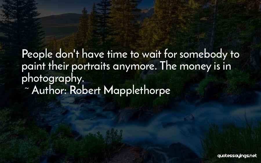 Robert Mapplethorpe Quotes: People Don't Have Time To Wait For Somebody To Paint Their Portraits Anymore. The Money Is In Photography.