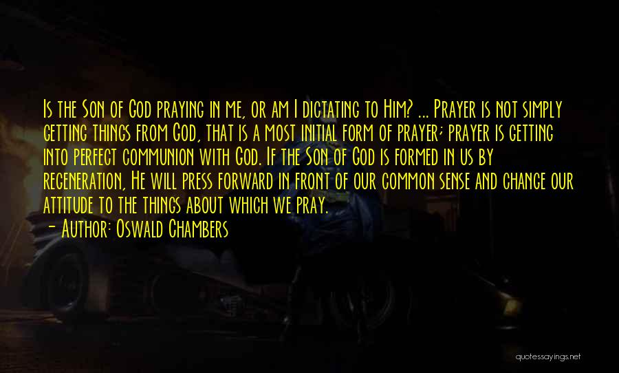 Oswald Chambers Quotes: Is The Son Of God Praying In Me, Or Am I Dictating To Him? ... Prayer Is Not Simply Getting