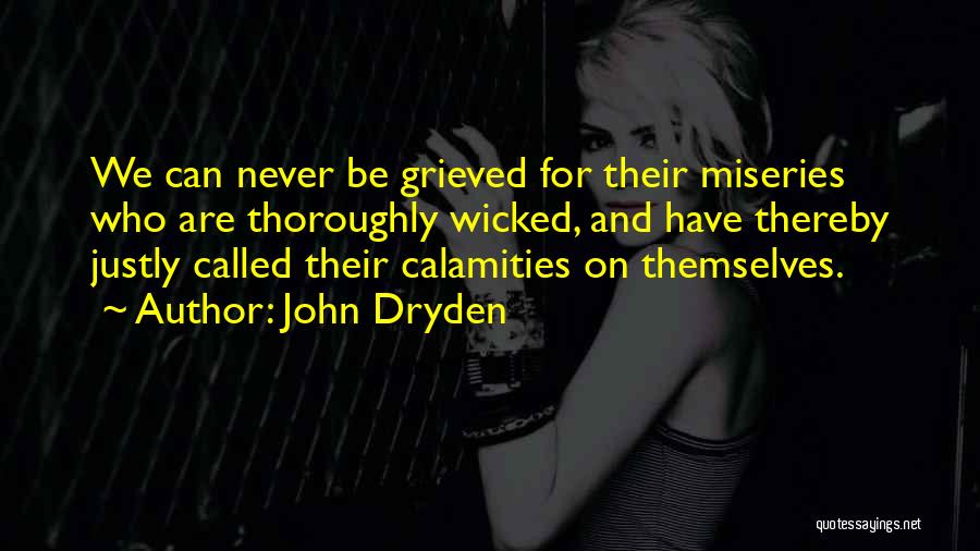 John Dryden Quotes: We Can Never Be Grieved For Their Miseries Who Are Thoroughly Wicked, And Have Thereby Justly Called Their Calamities On