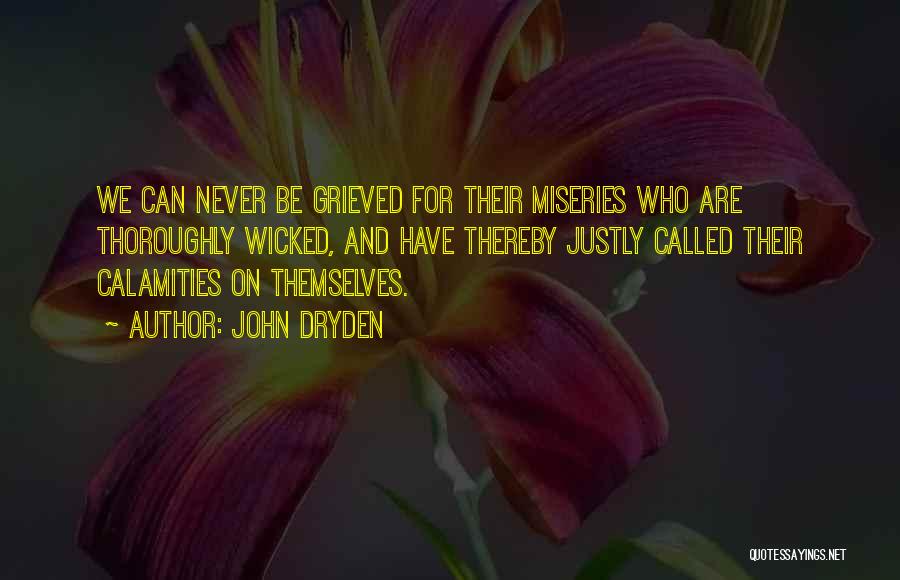 John Dryden Quotes: We Can Never Be Grieved For Their Miseries Who Are Thoroughly Wicked, And Have Thereby Justly Called Their Calamities On