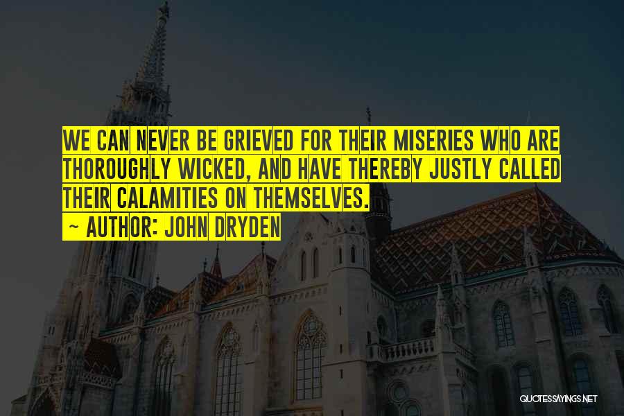 John Dryden Quotes: We Can Never Be Grieved For Their Miseries Who Are Thoroughly Wicked, And Have Thereby Justly Called Their Calamities On