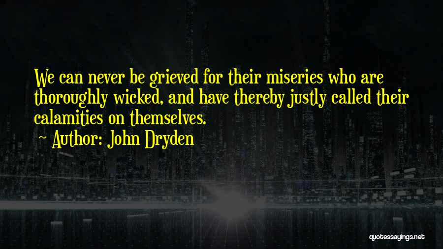John Dryden Quotes: We Can Never Be Grieved For Their Miseries Who Are Thoroughly Wicked, And Have Thereby Justly Called Their Calamities On