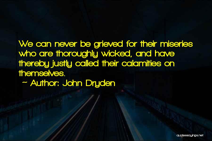 John Dryden Quotes: We Can Never Be Grieved For Their Miseries Who Are Thoroughly Wicked, And Have Thereby Justly Called Their Calamities On