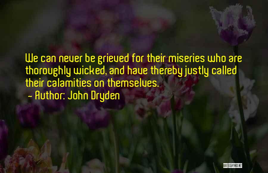 John Dryden Quotes: We Can Never Be Grieved For Their Miseries Who Are Thoroughly Wicked, And Have Thereby Justly Called Their Calamities On