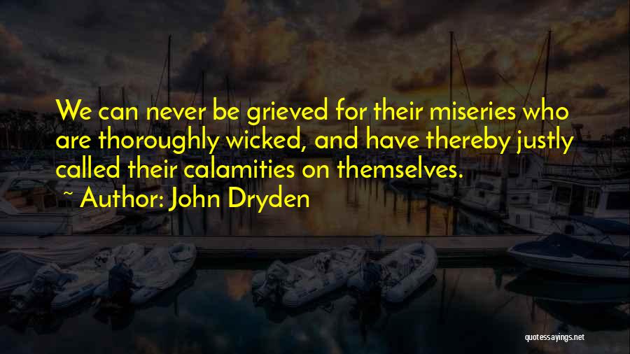 John Dryden Quotes: We Can Never Be Grieved For Their Miseries Who Are Thoroughly Wicked, And Have Thereby Justly Called Their Calamities On