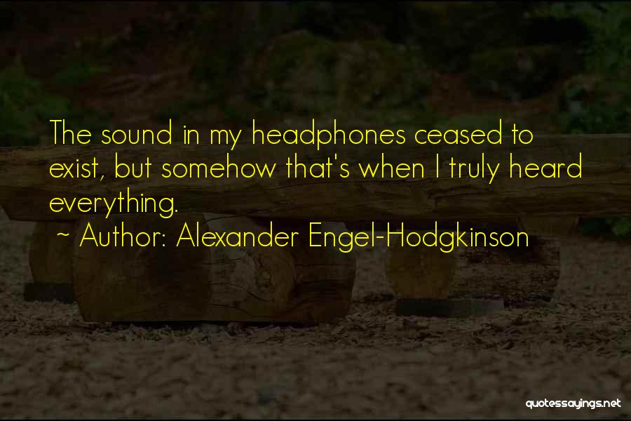 Alexander Engel-Hodgkinson Quotes: The Sound In My Headphones Ceased To Exist, But Somehow That's When I Truly Heard Everything.