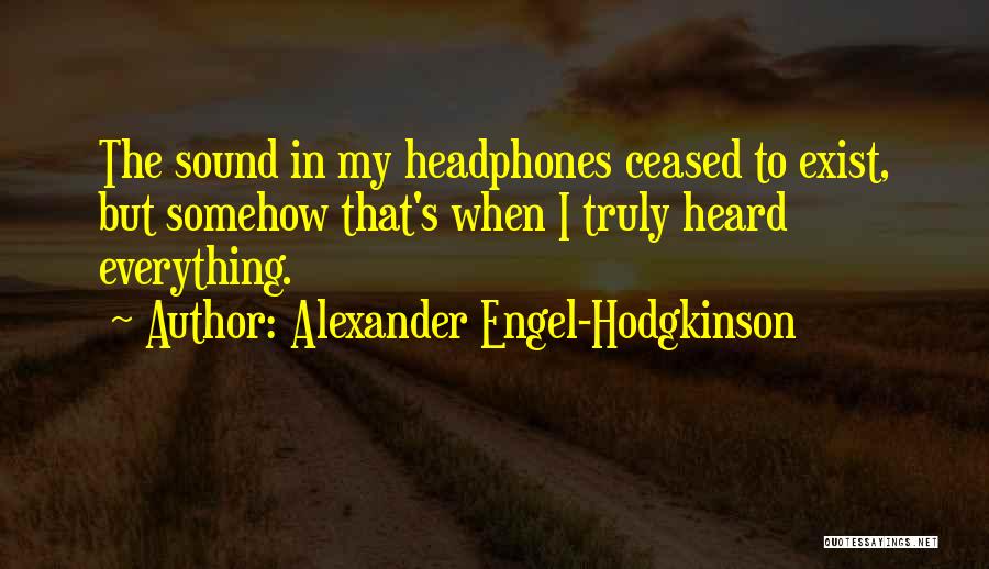 Alexander Engel-Hodgkinson Quotes: The Sound In My Headphones Ceased To Exist, But Somehow That's When I Truly Heard Everything.