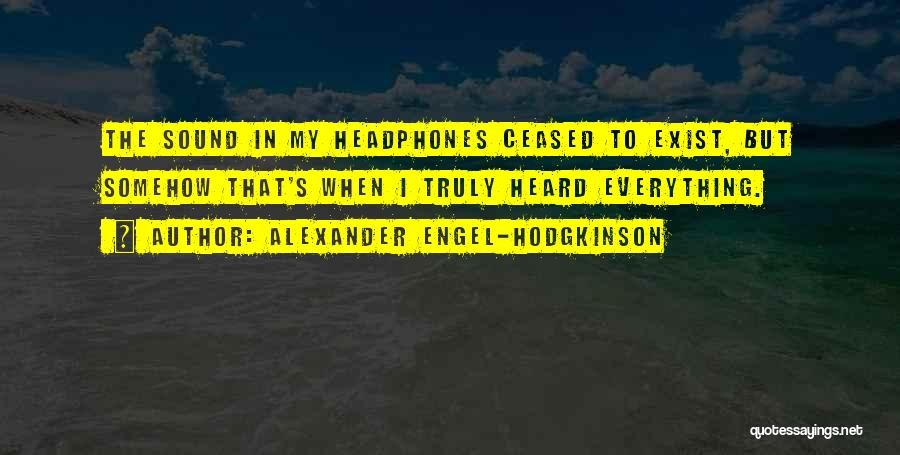 Alexander Engel-Hodgkinson Quotes: The Sound In My Headphones Ceased To Exist, But Somehow That's When I Truly Heard Everything.