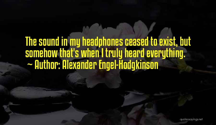 Alexander Engel-Hodgkinson Quotes: The Sound In My Headphones Ceased To Exist, But Somehow That's When I Truly Heard Everything.