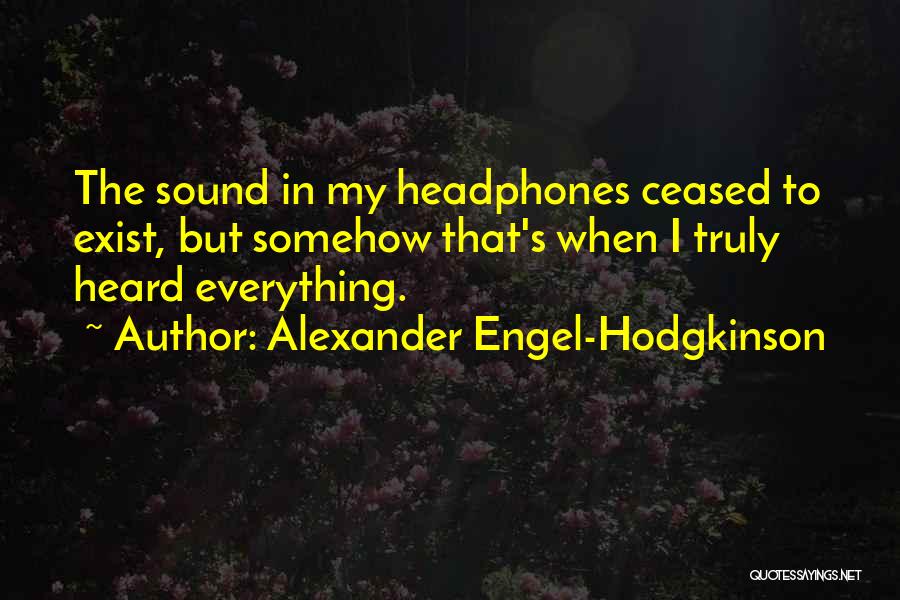 Alexander Engel-Hodgkinson Quotes: The Sound In My Headphones Ceased To Exist, But Somehow That's When I Truly Heard Everything.