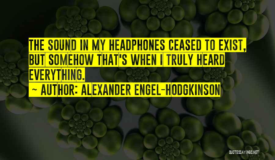 Alexander Engel-Hodgkinson Quotes: The Sound In My Headphones Ceased To Exist, But Somehow That's When I Truly Heard Everything.