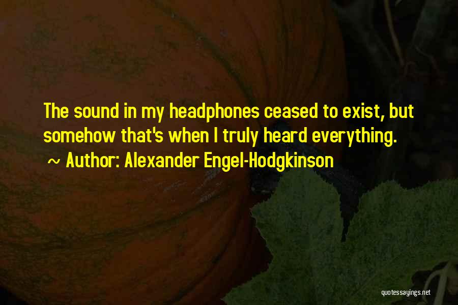 Alexander Engel-Hodgkinson Quotes: The Sound In My Headphones Ceased To Exist, But Somehow That's When I Truly Heard Everything.