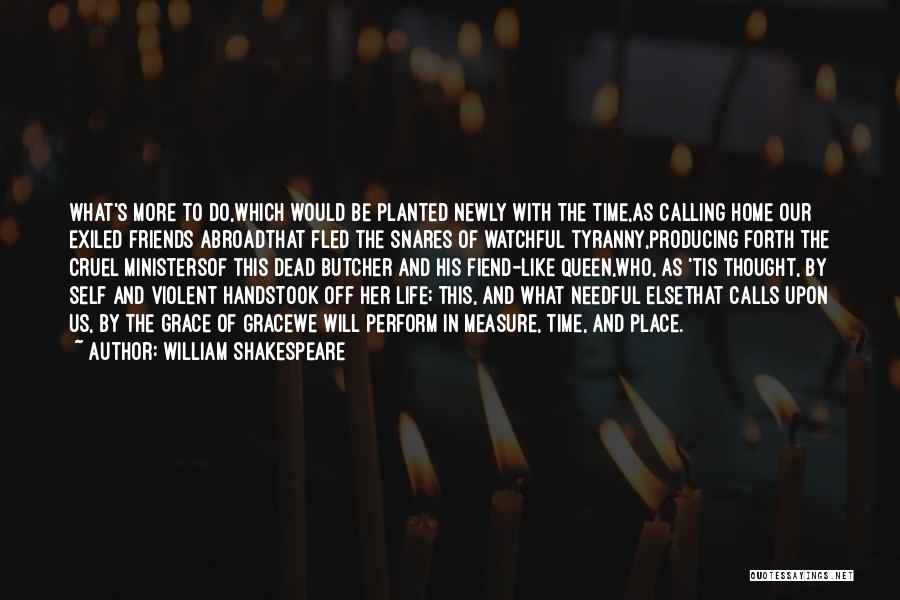 William Shakespeare Quotes: What's More To Do,which Would Be Planted Newly With The Time,as Calling Home Our Exiled Friends Abroadthat Fled The Snares