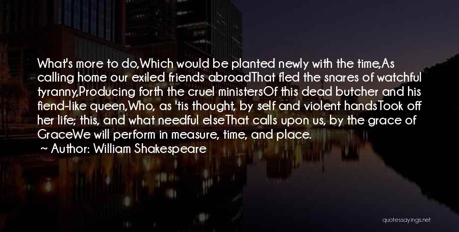 William Shakespeare Quotes: What's More To Do,which Would Be Planted Newly With The Time,as Calling Home Our Exiled Friends Abroadthat Fled The Snares