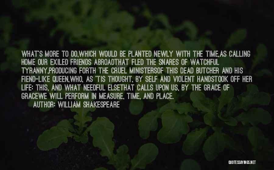 William Shakespeare Quotes: What's More To Do,which Would Be Planted Newly With The Time,as Calling Home Our Exiled Friends Abroadthat Fled The Snares