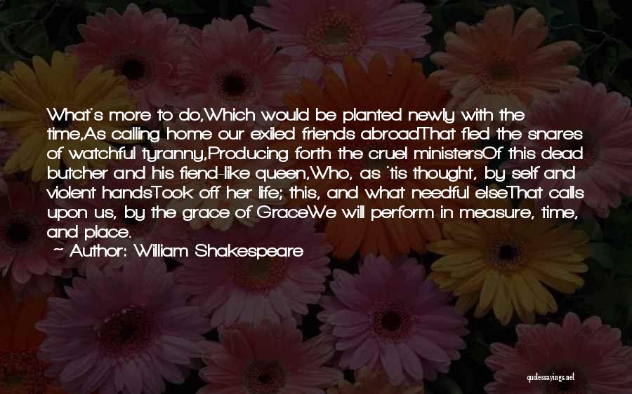William Shakespeare Quotes: What's More To Do,which Would Be Planted Newly With The Time,as Calling Home Our Exiled Friends Abroadthat Fled The Snares