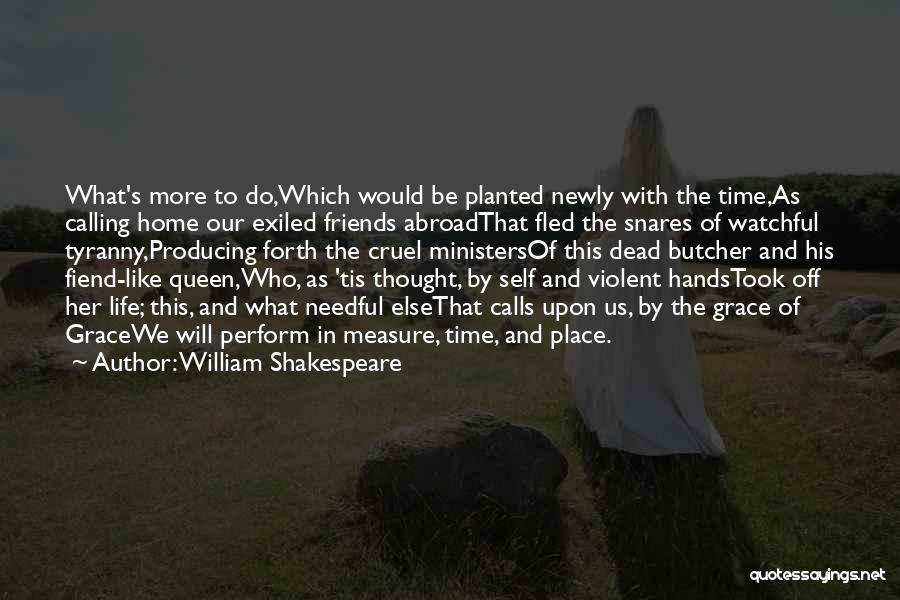 William Shakespeare Quotes: What's More To Do,which Would Be Planted Newly With The Time,as Calling Home Our Exiled Friends Abroadthat Fled The Snares