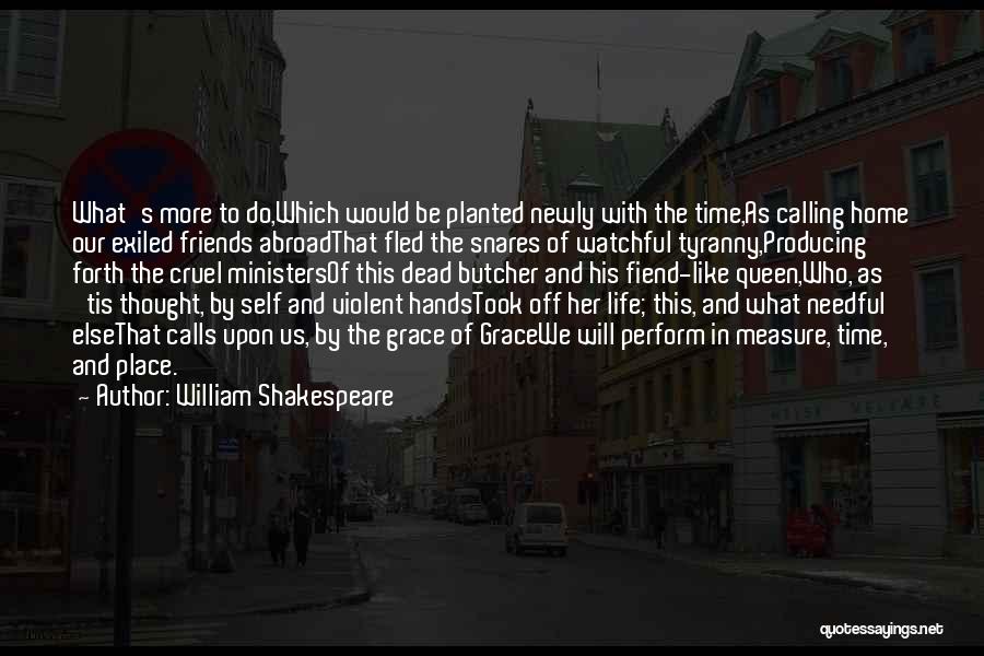 William Shakespeare Quotes: What's More To Do,which Would Be Planted Newly With The Time,as Calling Home Our Exiled Friends Abroadthat Fled The Snares