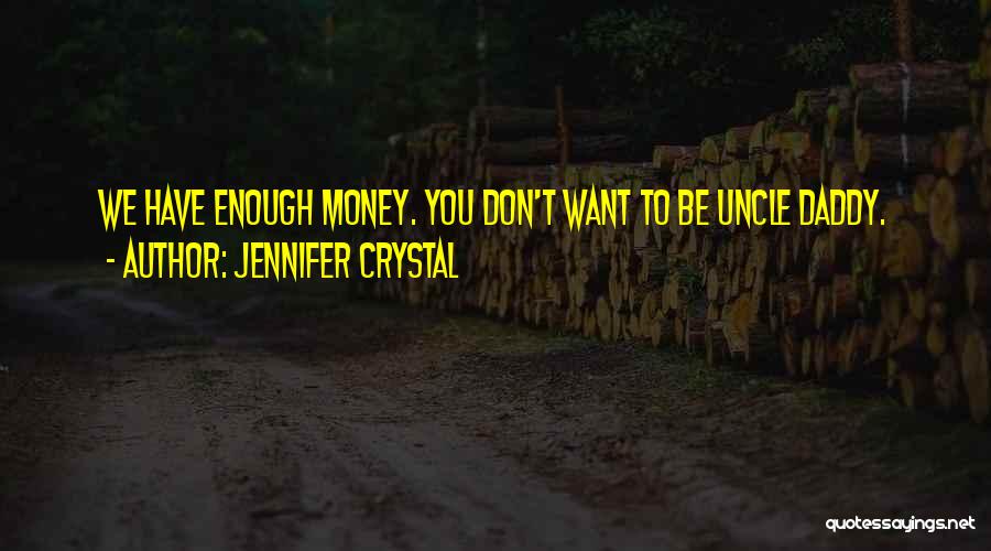 Jennifer Crystal Quotes: We Have Enough Money. You Don't Want To Be Uncle Daddy.