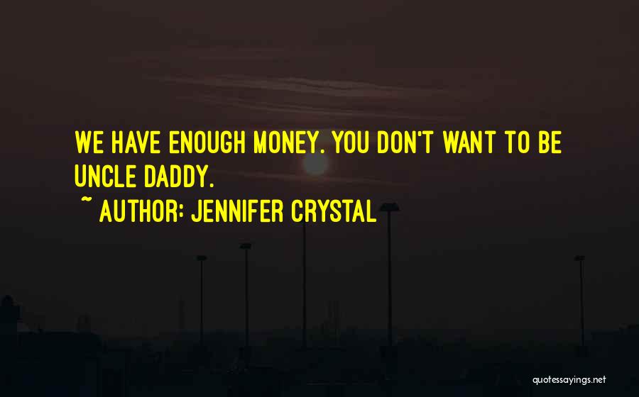 Jennifer Crystal Quotes: We Have Enough Money. You Don't Want To Be Uncle Daddy.