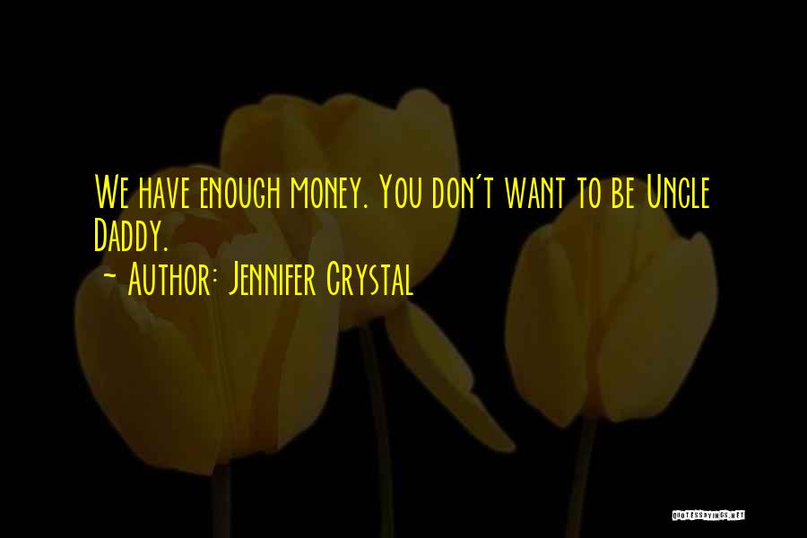 Jennifer Crystal Quotes: We Have Enough Money. You Don't Want To Be Uncle Daddy.