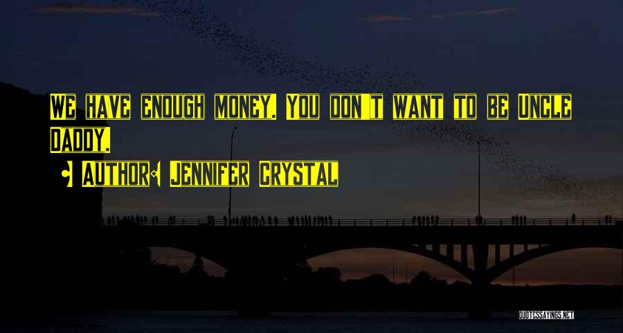 Jennifer Crystal Quotes: We Have Enough Money. You Don't Want To Be Uncle Daddy.