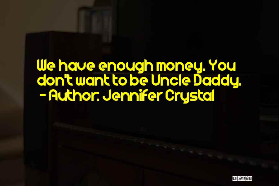 Jennifer Crystal Quotes: We Have Enough Money. You Don't Want To Be Uncle Daddy.