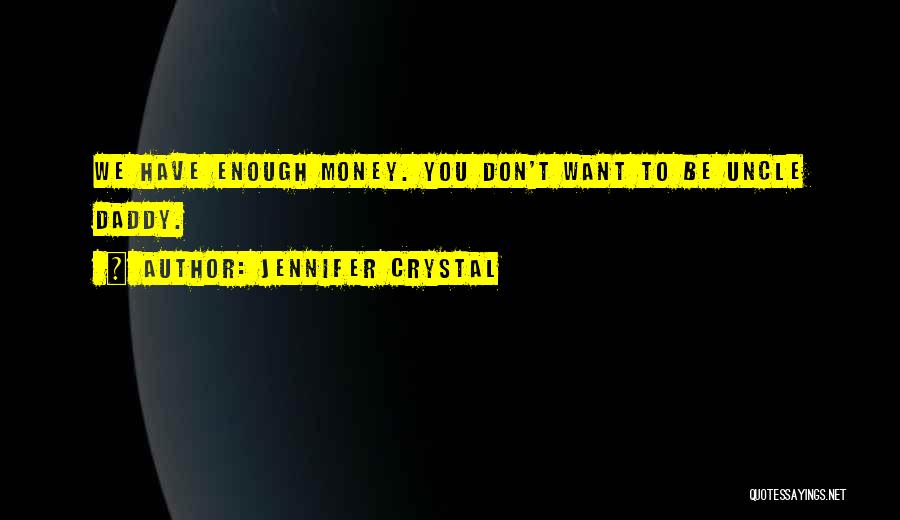 Jennifer Crystal Quotes: We Have Enough Money. You Don't Want To Be Uncle Daddy.