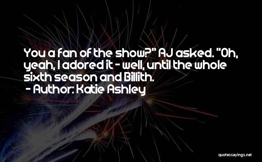 Katie Ashley Quotes: You A Fan Of The Show? Aj Asked. Oh, Yeah, I Adored It - Well, Until The Whole Sixth Season