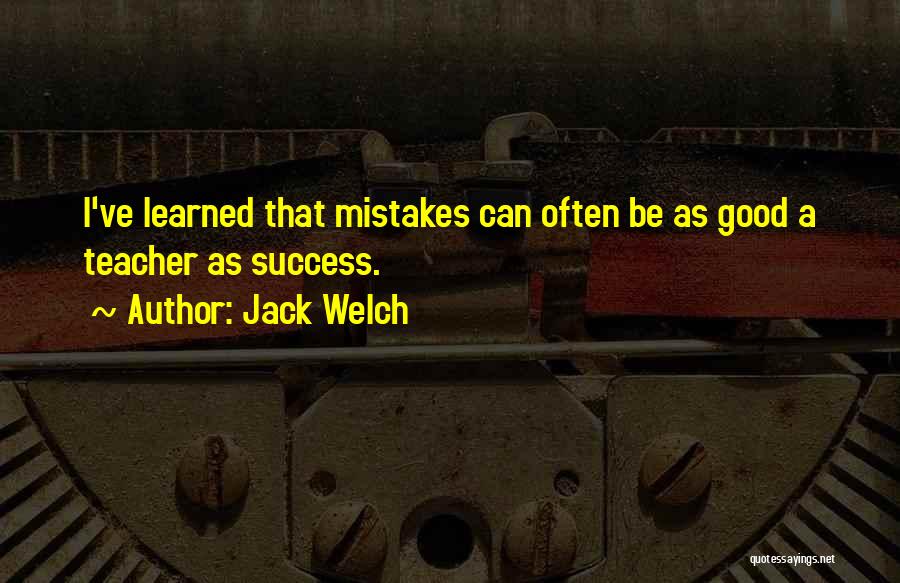 Jack Welch Quotes: I've Learned That Mistakes Can Often Be As Good A Teacher As Success.