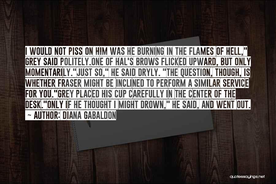 Diana Gabaldon Quotes: I Would Not Piss On Him Was He Burning In The Flames Of Hell, Grey Said Politely.one Of Hal's Brows