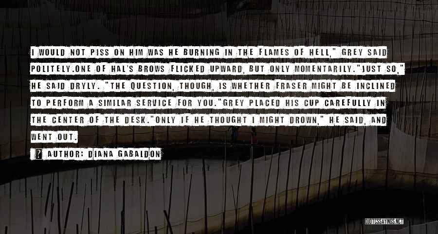 Diana Gabaldon Quotes: I Would Not Piss On Him Was He Burning In The Flames Of Hell, Grey Said Politely.one Of Hal's Brows