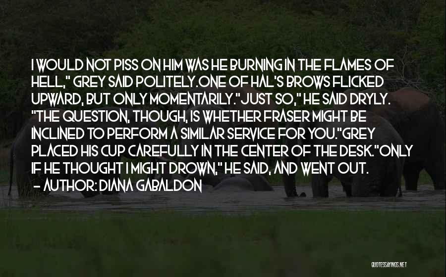 Diana Gabaldon Quotes: I Would Not Piss On Him Was He Burning In The Flames Of Hell, Grey Said Politely.one Of Hal's Brows