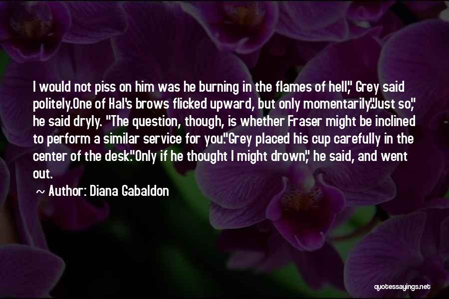 Diana Gabaldon Quotes: I Would Not Piss On Him Was He Burning In The Flames Of Hell, Grey Said Politely.one Of Hal's Brows