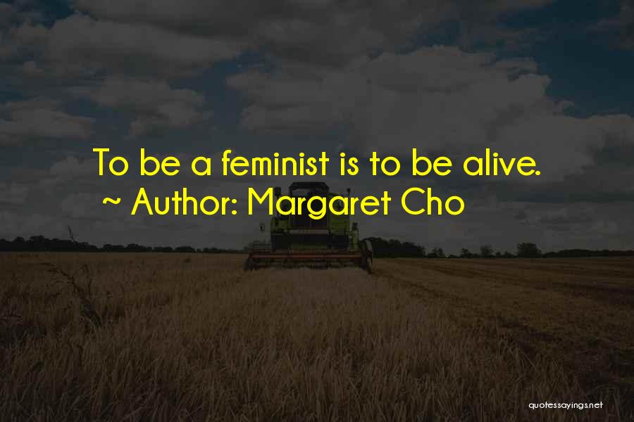 Margaret Cho Quotes: To Be A Feminist Is To Be Alive.