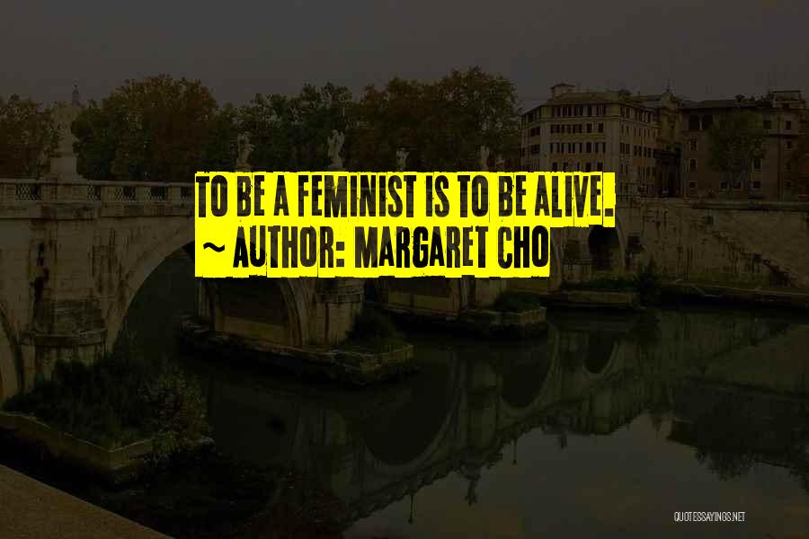 Margaret Cho Quotes: To Be A Feminist Is To Be Alive.