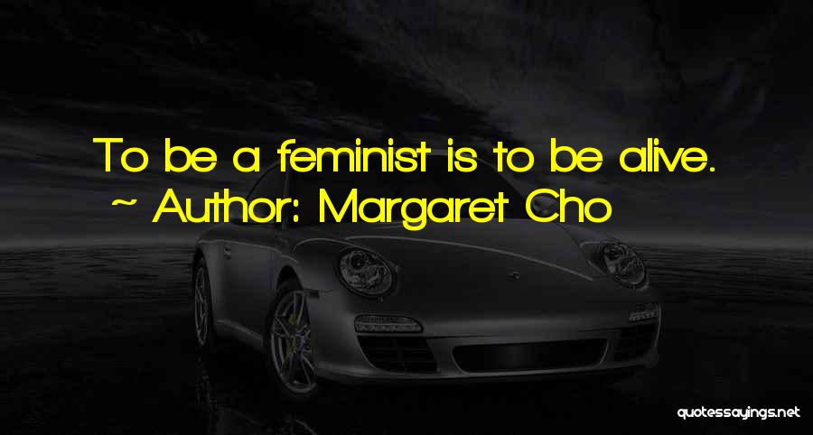 Margaret Cho Quotes: To Be A Feminist Is To Be Alive.