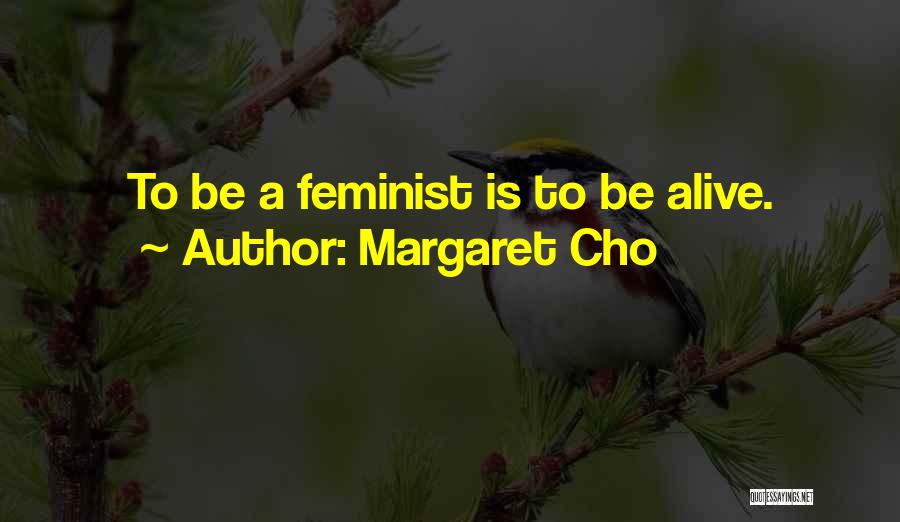 Margaret Cho Quotes: To Be A Feminist Is To Be Alive.