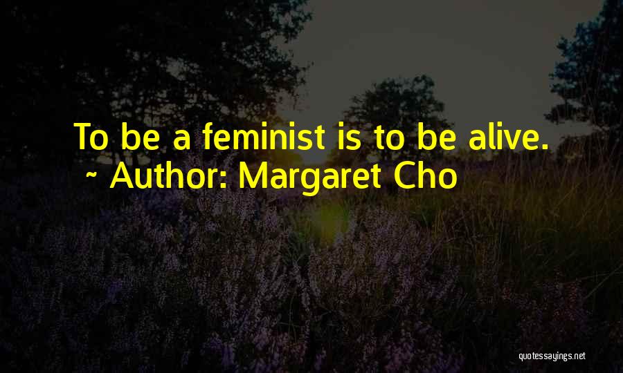Margaret Cho Quotes: To Be A Feminist Is To Be Alive.